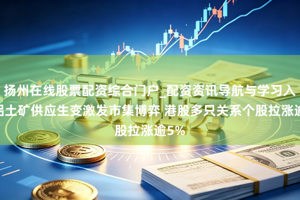 扬州在线股票配资综合门户_配资资讯导航与学习入口 铝土矿供应生变激发市集博弈 港股多只关系个股拉涨逾5%