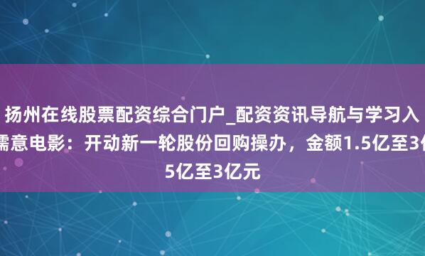 扬州在线股票配资综合门户_配资资讯导航与学习入口 儒意电影：开动新一轮股份回购操办，金额1.5亿至3亿元