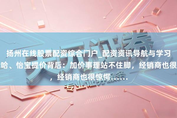 扬州在线股票配资综合门户_配资资讯导航与学习入口 娃哈哈、怡宝提价背后：加价事理站不住脚，经销商也很惊愕……