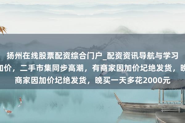 扬州在线股票配资综合门户_配资资讯导航与学习入口 苹果多款居品加价，二手市集同步高潮，有商家因加价圮绝发货，晚买一天多花2000元
