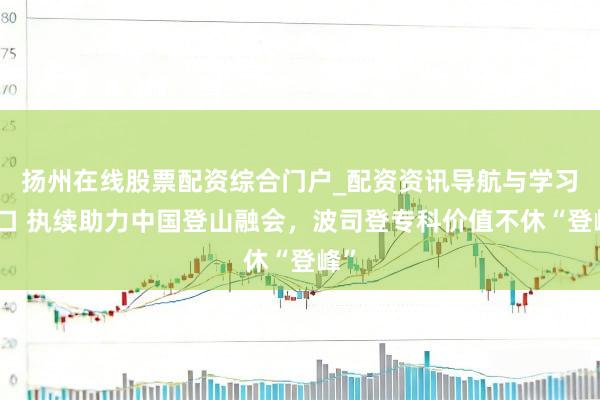 扬州在线股票配资综合门户_配资资讯导航与学习入口 执续助力中国登山融会，波司登专科价值不休“登峰”