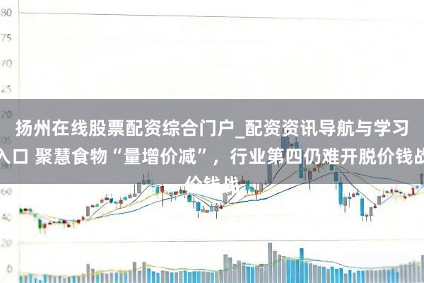扬州在线股票配资综合门户_配资资讯导航与学习入口 聚慧食物“量增价减”，行业第四仍难开脱价钱战