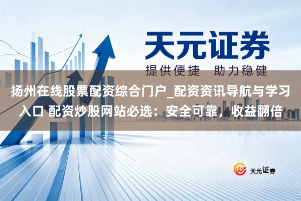 扬州在线股票配资综合门户_配资资讯导航与学习入口 配资炒股网站必选：安全可靠，收益翻倍