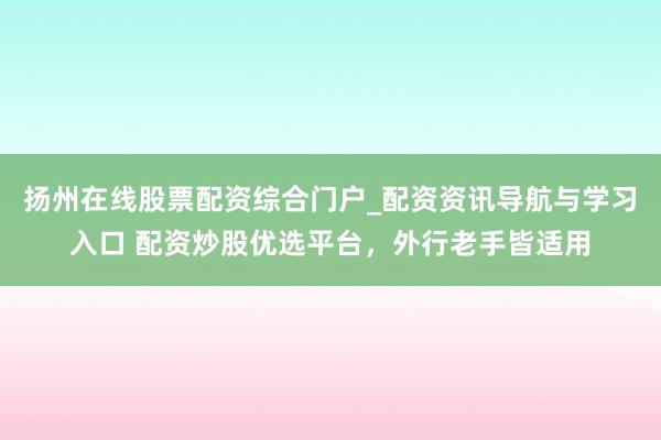 扬州在线股票配资综合门户_配资资讯导航与学习入口 配资炒股优选平台，外行老手皆适用