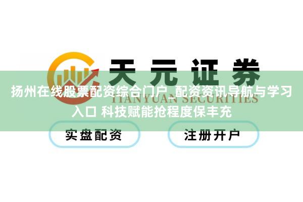 扬州在线股票配资综合门户_配资资讯导航与学习入口 科技赋能抢程度保丰充