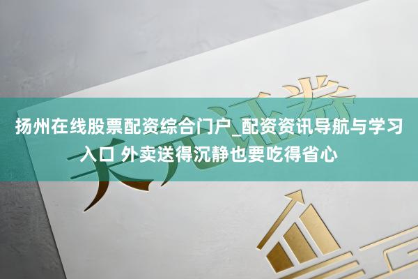 扬州在线股票配资综合门户_配资资讯导航与学习入口 外卖送得沉静也要吃得省心