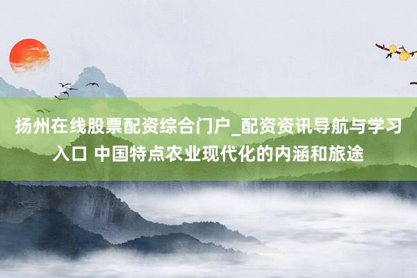 扬州在线股票配资综合门户_配资资讯导航与学习入口 中国特点农业现代化的内涵和旅途