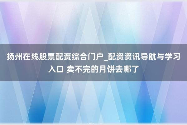 扬州在线股票配资综合门户_配资资讯导航与学习入口 卖不完的月饼去哪了