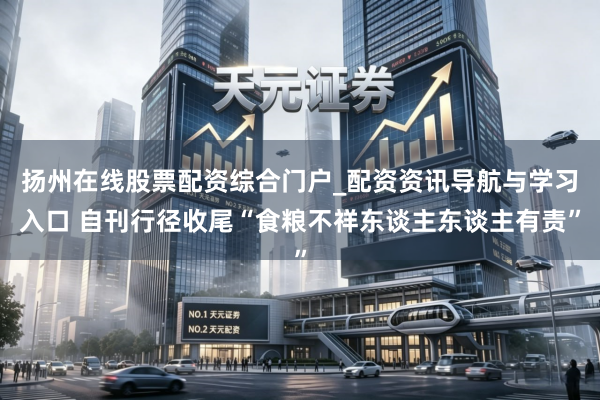 扬州在线股票配资综合门户_配资资讯导航与学习入口 自刊行径收尾“食粮不祥东谈主东谈主有责”