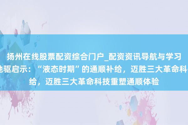扬州在线股票配资综合门户_配资资讯导航与学习入口 姚妙山野驰驱启示：“液态时期”的通顺补给，迈胜三大革命科技重塑通顺体验