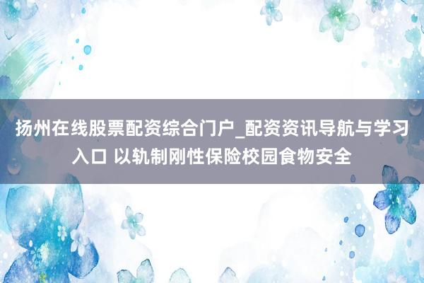 扬州在线股票配资综合门户_配资资讯导航与学习入口 以轨制刚性保险校园食物安全