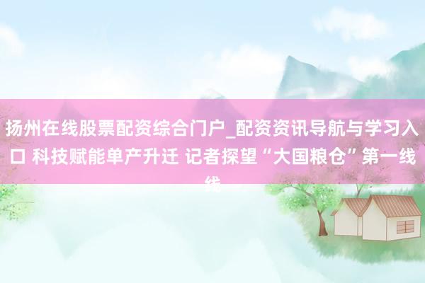 扬州在线股票配资综合门户_配资资讯导航与学习入口 科技赋能单产升迁 记者探望“大国粮仓”第一线