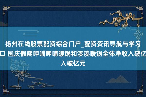 扬州在线股票配资综合门户_配资资讯导航与学习入口 国庆假期呷哺呷哺暖锅和湊湊暖锅全体净收入破亿元