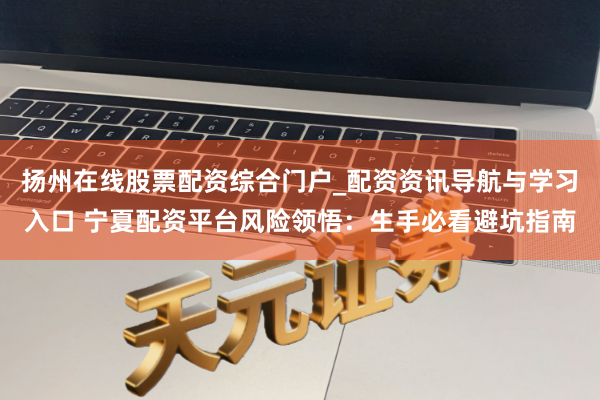 扬州在线股票配资综合门户_配资资讯导航与学习入口 宁夏配资平台风险领悟:生手必看避坑指南