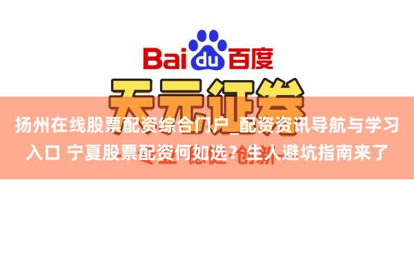 扬州在线股票配资综合门户_配资资讯导航与学习入口 宁夏股票配资何如选？生人避坑指南来了
