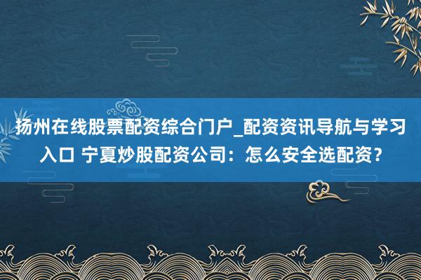 扬州在线股票配资综合门户_配资资讯导航与学习入口 宁夏炒股配资公司：怎么安全选配资？