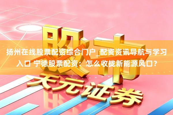 扬州在线股票配资综合门户_配资资讯导航与学习入口 宁德股票配资：怎么收拢新能源风口？