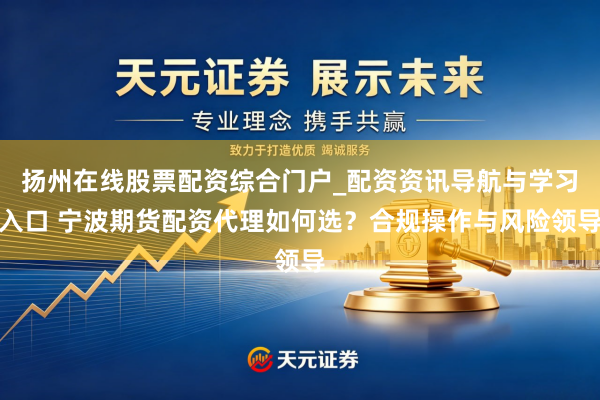 扬州在线股票配资综合门户_配资资讯导航与学习入口 宁波期货配资代理如何选？合规操作与风险领导