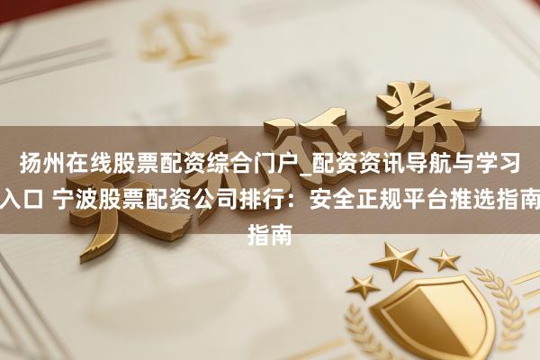 扬州在线股票配资综合门户_配资资讯导航与学习入口 宁波股票配资公司排行：安全正规平台推选指南