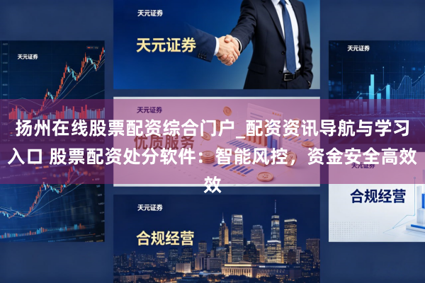 扬州在线股票配资综合门户_配资资讯导航与学习入口 股票配资处分软件：智能风控，资金安全高效