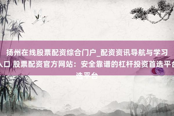 扬州在线股票配资综合门户_配资资讯导航与学习入口 股票配资官方网站：安全靠谱的杠杆投资首选平台