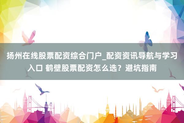 扬州在线股票配资综合门户_配资资讯导航与学习入口 鹤壁股票配资怎么选？避坑指南