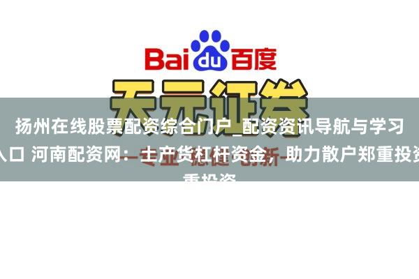 扬州在线股票配资综合门户_配资资讯导航与学习入口 河南配资网：土产货杠杆资金，助力散户郑重投资