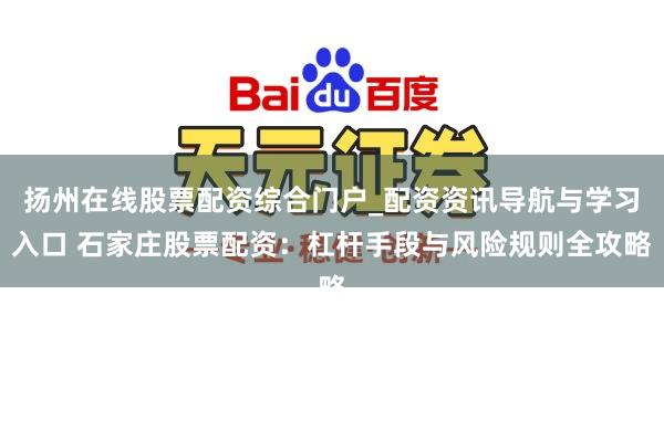 扬州在线股票配资综合门户_配资资讯导航与学习入口 石家庄股票配资：杠杆手段与风险规则全攻略