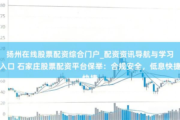 扬州在线股票配资综合门户_配资资讯导航与学习入口 石家庄股票配资平台保举：合规安全，低息快捷