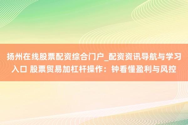 扬州在线股票配资综合门户_配资资讯导航与学习入口 股票贸易加杠杆操作：钟看懂盈利与风控
