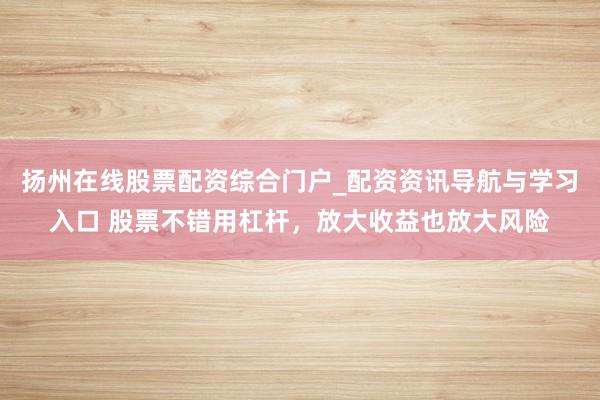 扬州在线股票配资综合门户_配资资讯导航与学习入口 股票不错用杠杆，放大收益也放大风险