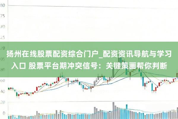 扬州在线股票配资综合门户_配资资讯导航与学习入口 股票平台期冲突信号：关键策画帮你判断