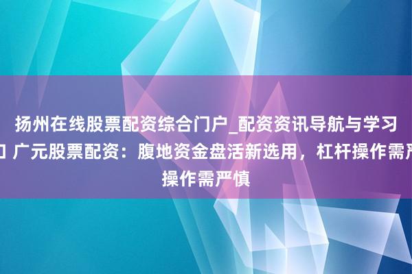 扬州在线股票配资综合门户_配资资讯导航与学习入口 广元股票配资：腹地资金盘活新选用，杠杆操作需严慎