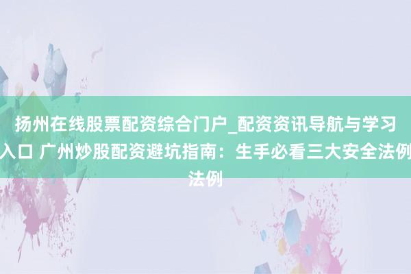 扬州在线股票配资综合门户_配资资讯导航与学习入口 广州炒股配资避坑指南：生手必看三大安全法例