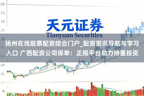 扬州在线股票配资综合门户_配资资讯导航与学习入口 广西配资公司保举:正规平台助力持重投资