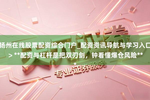 扬州在线股票配资综合门户_配资资讯导航与学习入口 > **配资与杠杆是把双刃剑，钟看懂爆仓风险**