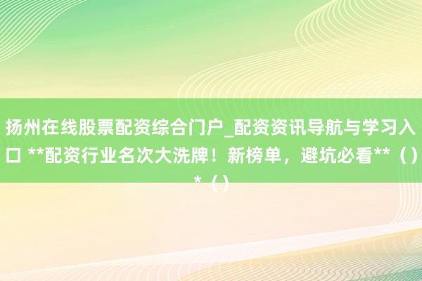 扬州在线股票配资综合门户_配资资讯导航与学习入口 **配资行业名次大洗牌！新榜单，避坑必看**（）