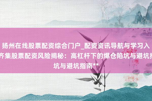 扬州在线股票配资综合门户_配资资讯导航与学习入口 **齐集股票配资风险揭秘：高杠杆下的爆仓陷坑与避坑指南**