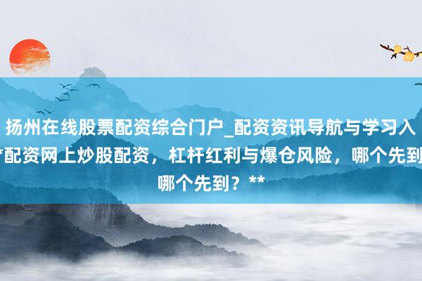 扬州在线股票配资综合门户_配资资讯导航与学习入口 **配资网上炒股配资,杠杆红利与爆仓风险,哪个先到?**