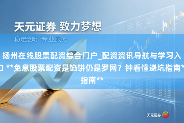 扬州在线股票配资综合门户_配资资讯导航与学习入口 **免息股票配资是馅饼仍是罗网？钟看懂避坑指南**