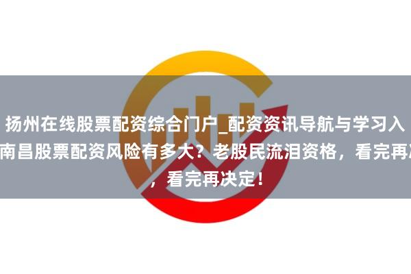 扬州在线股票配资综合门户_配资资讯导航与学习入口 > 南昌股票配资风险有多大？老股民流泪资格，看完再决定！