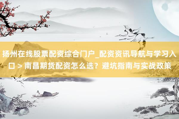 扬州在线股票配资综合门户_配资资讯导航与学习入口 > 南昌期货配资怎么选？避坑指南与实战政策