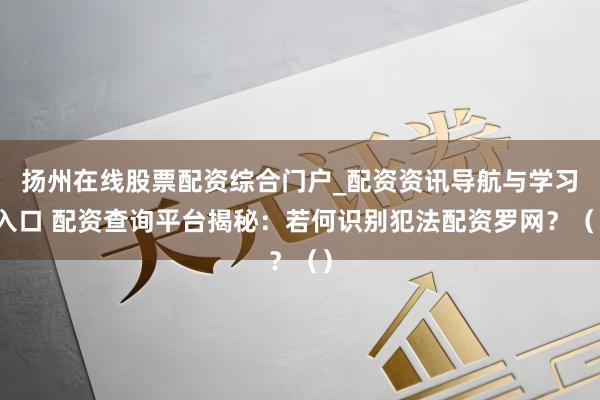 扬州在线股票配资综合门户_配资资讯导航与学习入口 配资查询平台揭秘：若何识别犯法配资罗网？（）