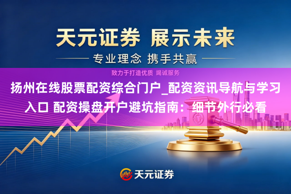扬州在线股票配资综合门户_配资资讯导航与学习入口 配资操盘开户避坑指南:细节外行必看