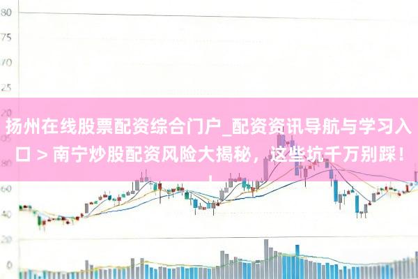 扬州在线股票配资综合门户_配资资讯导航与学习入口 > 南宁炒股配资风险大揭秘，这些坑千万别踩！