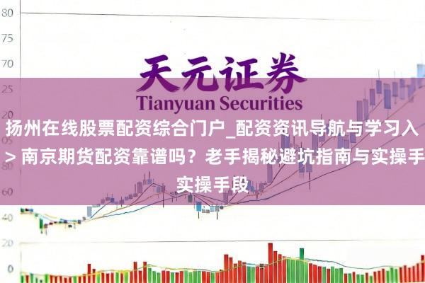 扬州在线股票配资综合门户_配资资讯导航与学习入口 > 南京期货配资靠谱吗？老手揭秘避坑指南与实操手段