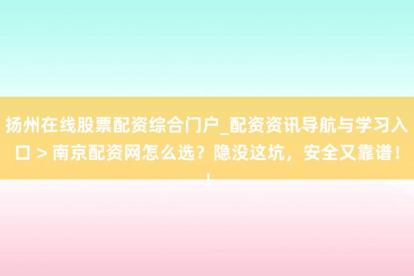 扬州在线股票配资综合门户_配资资讯导航与学习入口 > 南京配资网怎么选？隐没这坑，安全又靠谱！