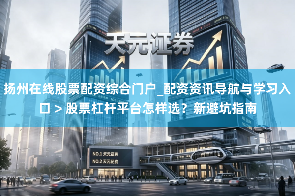 扬州在线股票配资综合门户_配资资讯导航与学习入口 > 股票杠杆平台怎样选？新避坑指南