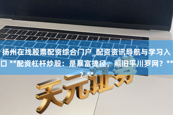 扬州在线股票配资综合门户_配资资讯导航与学习入口 **配资杠杆炒股：是暴富捷径，照旧平川罗网？**