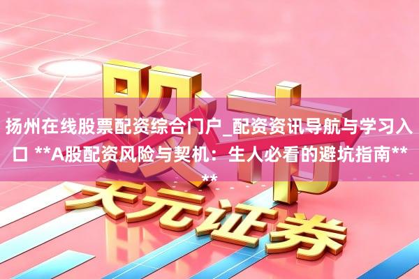 扬州在线股票配资综合门户_配资资讯导航与学习入口 **A股配资风险与契机：生人必看的避坑指南**